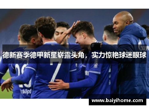 德新赛季德甲新星崭露头角，实力惊艳球迷眼球