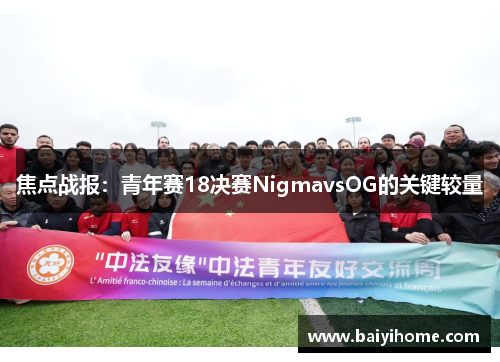 焦点战报：青年赛18决赛NigmavsOG的关键较量