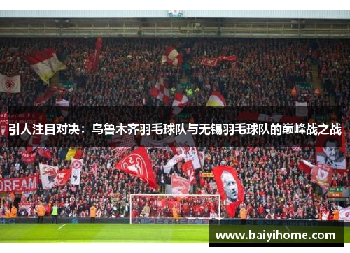 引人注目对决：乌鲁木齐羽毛球队与无锡羽毛球队的巅峰战之战